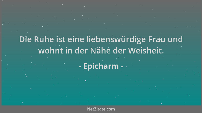 Epicharm - Die Ruhe ist eine liebenswürdige Frau und wohnt in der Nähe der Weisheit....