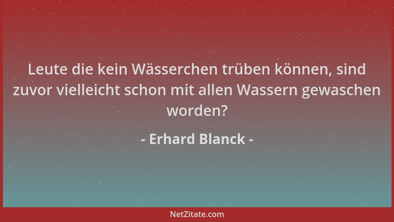 Erhard Blanck - Leute die kein Wässerchen trüben können, sind zuvor vielleicht schon mit allen Wassern gewaschen worden?...