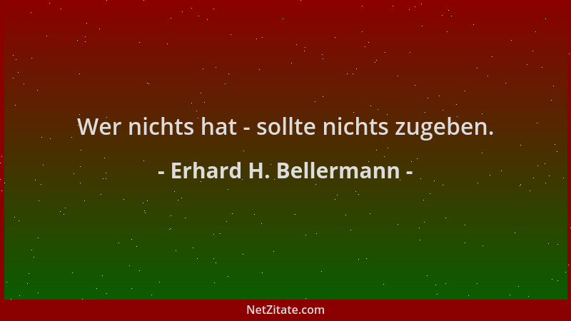 Erhard H. Bellermann - Wer nichts hat - sollte nichts zugeben....