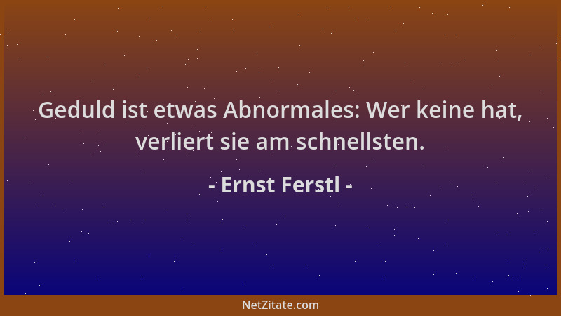Ernst Ferstl - Geduld ist etwas Abnormales: Wer keine hat, verliert sie am schnellsten....