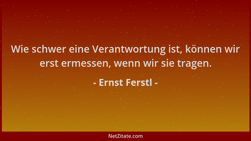 Ernst Ferstl - Wie schwer eine Verantwortung ist, können wir erst ermessen, wenn wir sie tragen....