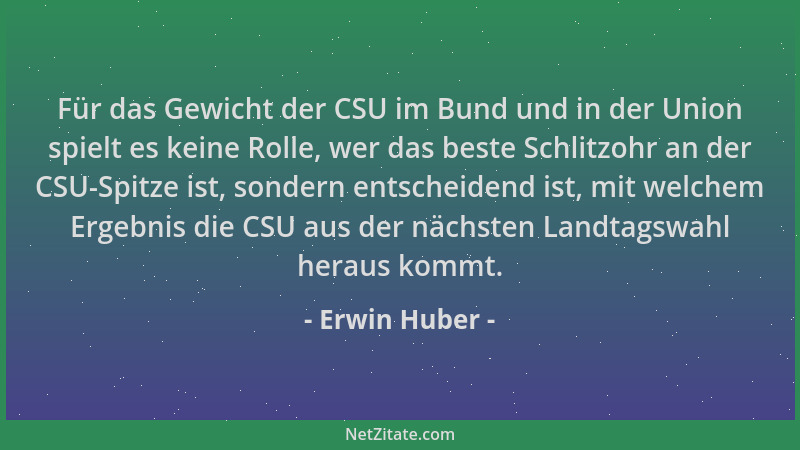 Erwin Huber - Für das Gewicht der CSU im Bund und in der Union spielt es keine Rolle, wer das beste Schlitzohr an der CSU-S...
