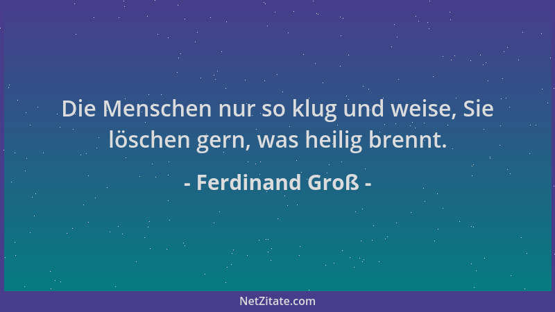 Ferdinand Groß - Die Menschen nur so klug und weise, Sie löschen gern, was heilig brennt....
