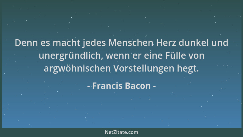 Francis Bacon - Denn es macht jedes Menschen Herz dunkel und unergründlich, wenn er eine Fülle von argwöhnischen Vorstellun...