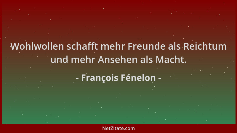 François Fénelon - Wohlwollen schafft mehr Freunde als Reichtum und mehr Ansehen als Macht....