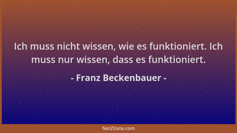 Franz Beckenbauer - Ich muss nicht wissen, wie es funktioniert. Ich muss nur wissen, dass es funktioniert....
