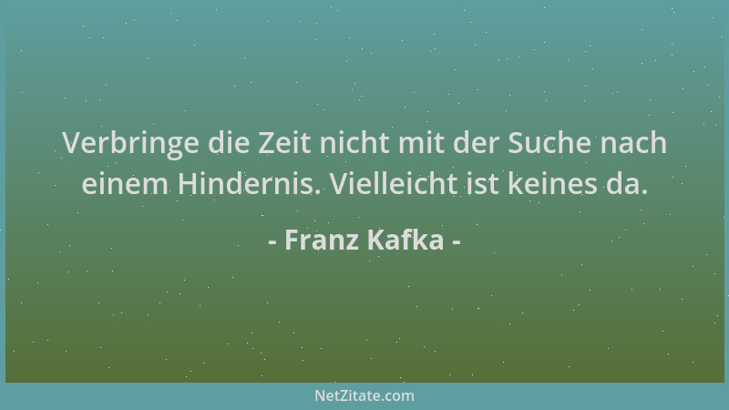 Franz Kafka - Verbringe die Zeit nicht mit der Suche nach einem Hindernis. Vielleicht ist keines da....