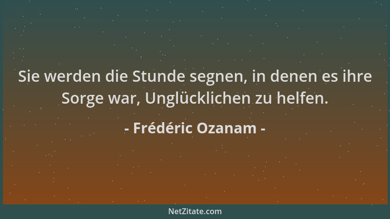 Frédéric Ozanam - Sie werden die Stunde segnen, in denen es ihre Sorge war, Unglücklichen zu helfen....