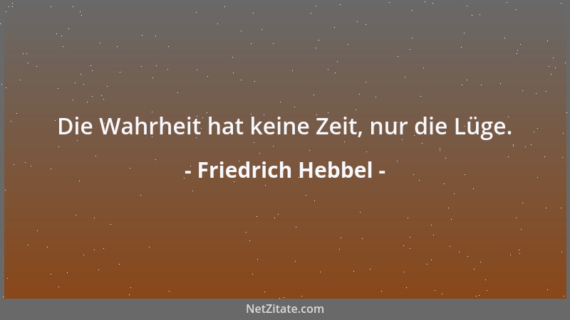 Friedrich Hebbel - Die Wahrheit hat keine Zeit, nur die Lüge....