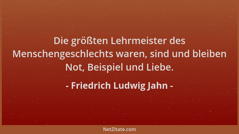 Friedrich Ludwig Jahn - Die größten Lehrmeister des Menschengeschlechts waren, sind und bleiben Not, Beispiel und Liebe....