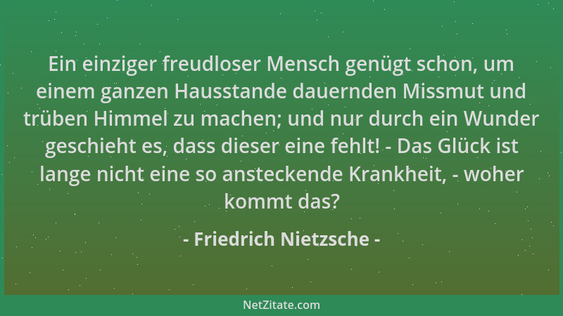 Friedrich Nietzsche - Ein einziger freudloser Mensch genügt schon, um einem ganzen Hausstande dauernden Missmut und trüben...