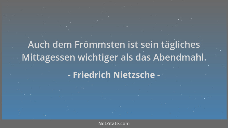 Friedrich Nietzsche - Auch dem Frömmsten ist sein tägliches Mittagessen wichtiger als das Abendmahl....