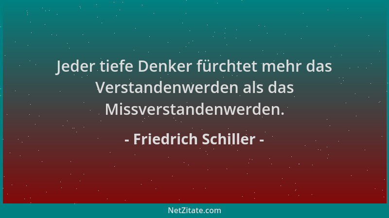 Friedrich Schiller - Jeder tiefe Denker fürchtet mehr das Verstandenwerden als das Missverstandenwerden....