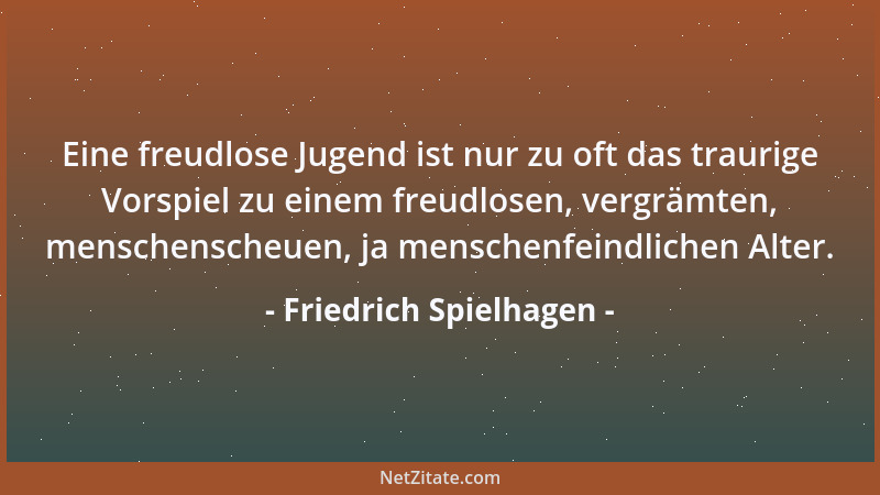 Friedrich Spielhagen - Eine freudlose Jugend ist nur zu oft das traurige Vorspiel zu einem freudlosen, vergrämten, menschen...