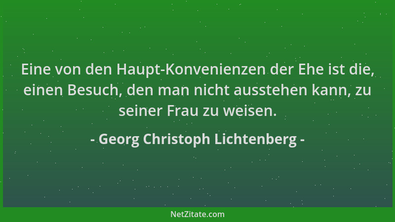 Georg Christoph Lichtenberg - Eine von den Haupt-Konvenienzen der Ehe ist die, einen Besuch, den man nicht ausstehen kann,...