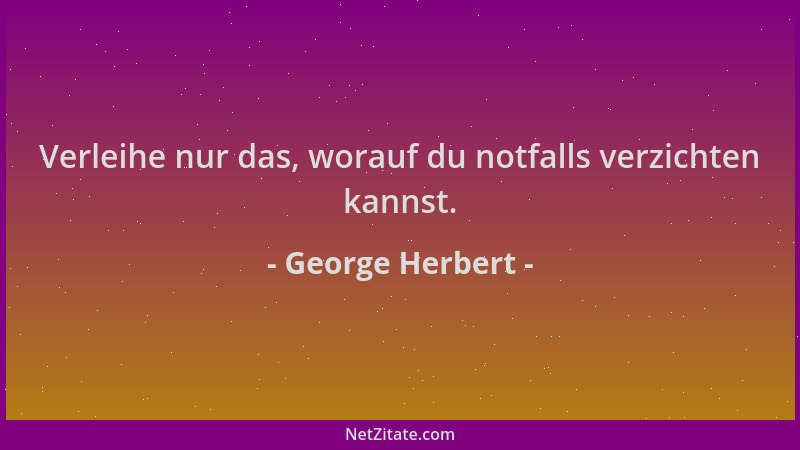 George Herbert - Verleihe nur das, worauf du notfalls verzichten kannst....