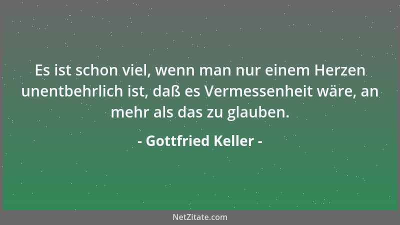Gottfried Keller - Es ist schon viel, wenn man nur einem Herzen unentbehrlich ist, daß es Vermessenheit wäre, an mehr als d...