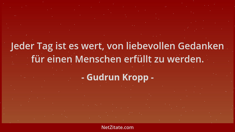 Gudrun Kropp - Jeder Tag ist es wert, von liebevollen Gedanken für einen Menschen erfüllt zu werden....