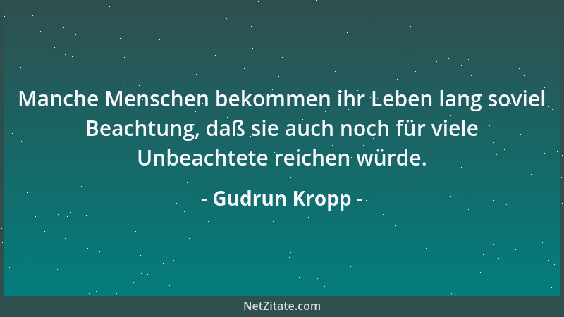 Gudrun Kropp - Manche Menschen bekommen ihr Leben lang soviel Beachtung, daß sie auch noch für viele Unbeachtete reichen wü...