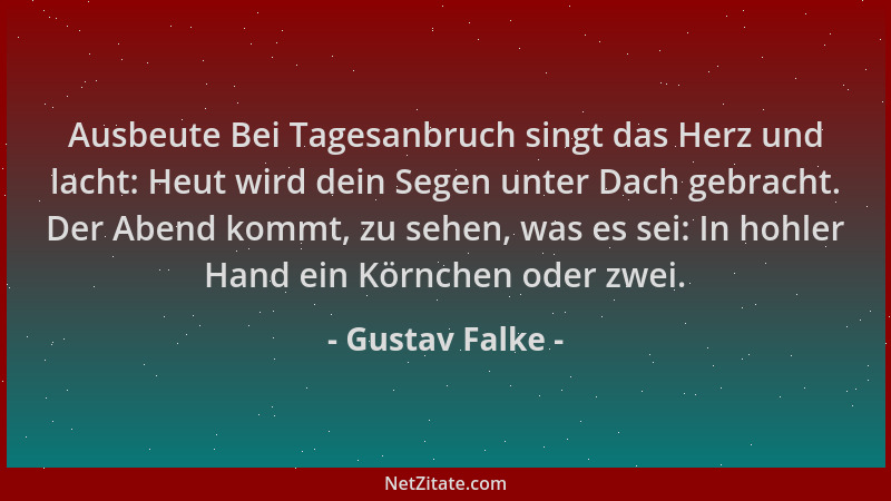 Gustav Falke - Ausbeute Bei Tagesanbruch singt das Herz und lacht: Heut wird dein Segen unter Dach gebracht. Der Abend komm...