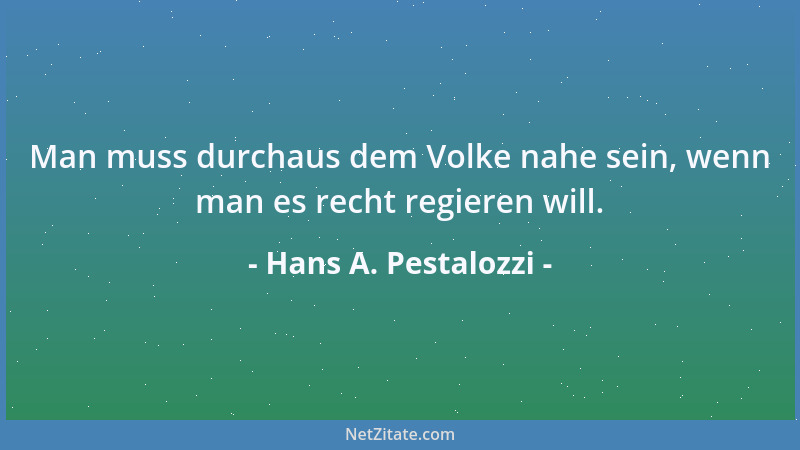 Hans A. Pestalozzi - Man muss durchaus dem Volke nahe sein, wenn man es recht regieren will....