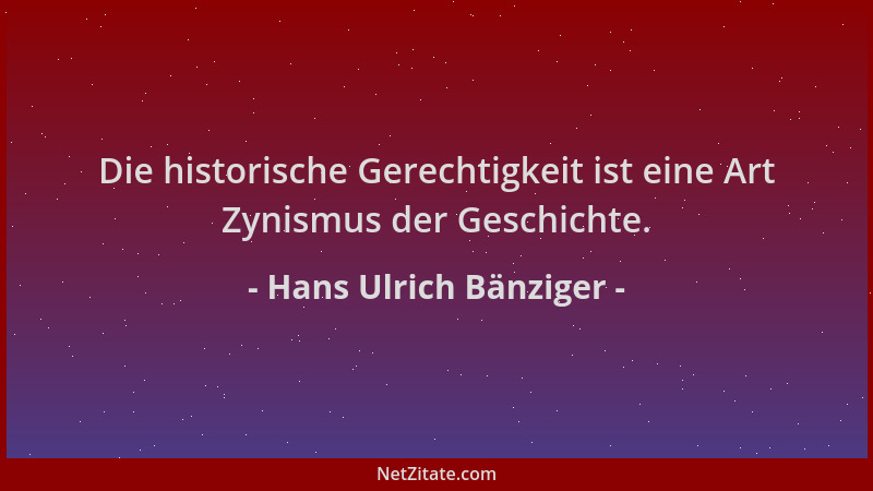 Hans Ulrich Bänziger - Die historische Gerechtigkeit ist eine Art Zynismus der Geschichte....