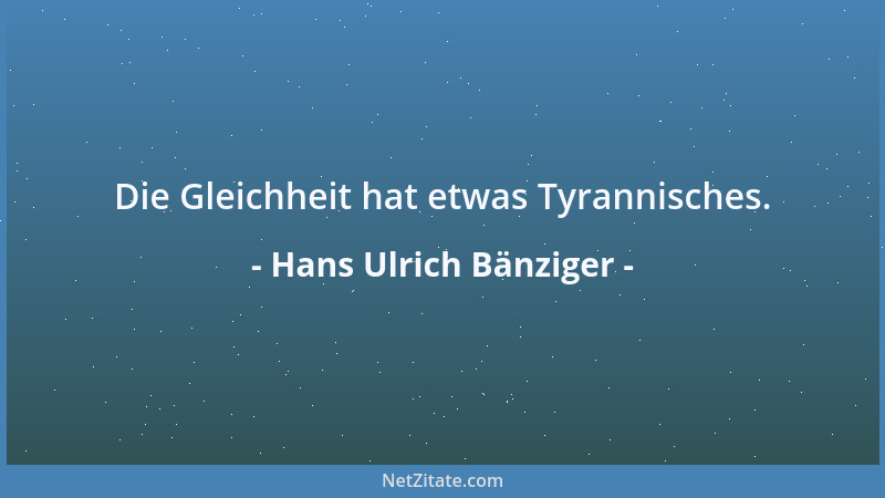 Hans Ulrich Bänziger - Die Gleichheit hat etwas Tyrannisches....