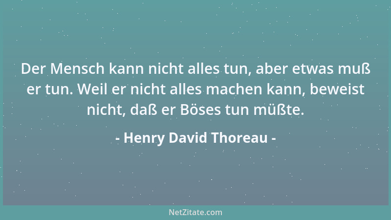 Henry David Thoreau - Der Mensch kann nicht alles tun, aber etwas muß er tun. Weil er nicht alles machen kann, beweist nich...