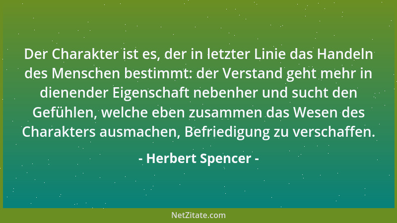 Herbert Spencer - Der Charakter ist es, der in letzter Linie das Handeln des Menschen bestimmt: der Verstand geht mehr in d...