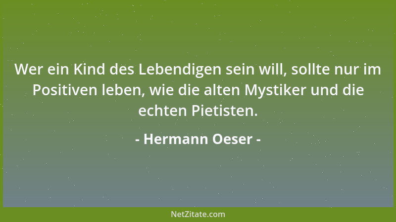 Hermann Oeser - Wer ein Kind des Lebendigen sein will, sollte nur im Positiven leben, wie die alten Mystiker und die echten...