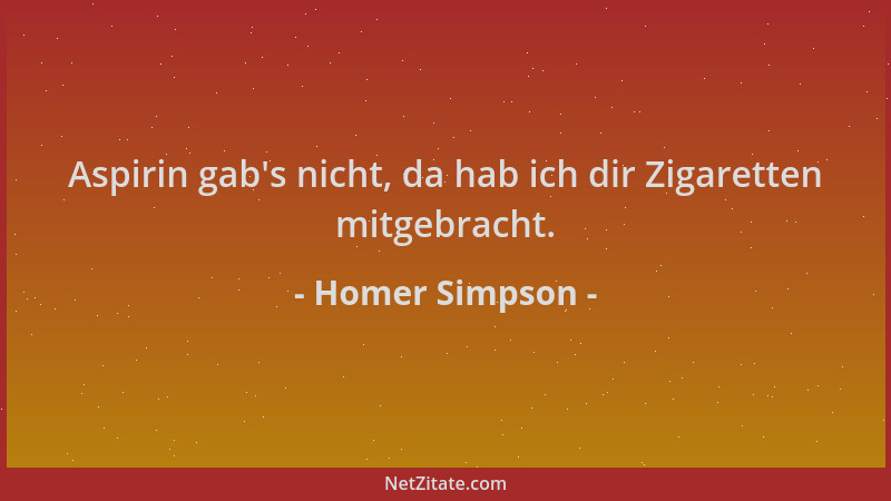 Homer Simpson - Aspirin gab 's nicht, da hab ich dir Zigaretten mitgebracht....