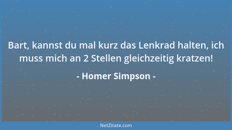 Homer Simpson - Bart, kannst du mal kurz das Lenkrad halten, ich muss mich an 2 Stellen gleichzeitig kratzen!...