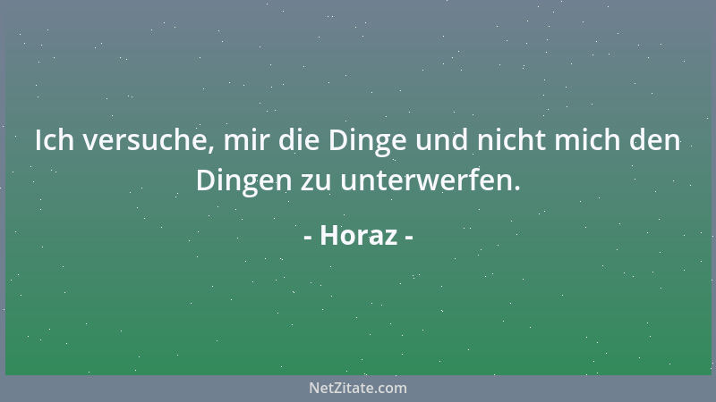Horaz - Ich versuche, mir die Dinge und nicht mich den Dingen zu unterwerfen....
