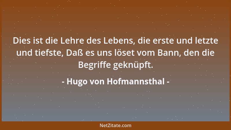 Hugo von Hofmannsthal - Dies ist die Lehre des Lebens, die erste und letzte und tiefste, Daß es uns löset vom Bann, den die...