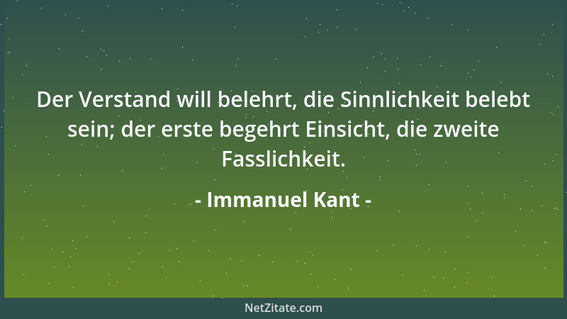 Immanuel Kant - Der Verstand will belehrt, die Sinnlichkeit belebt sein; der erste begehrt Einsicht, die zweite Fasslichkei...