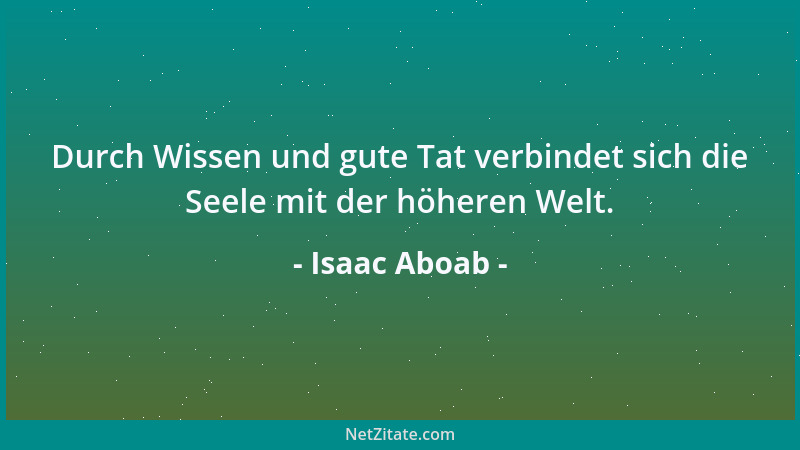 Isaac Aboab - Durch Wissen und gute Tat verbindet sich die Seele mit der höheren Welt....
