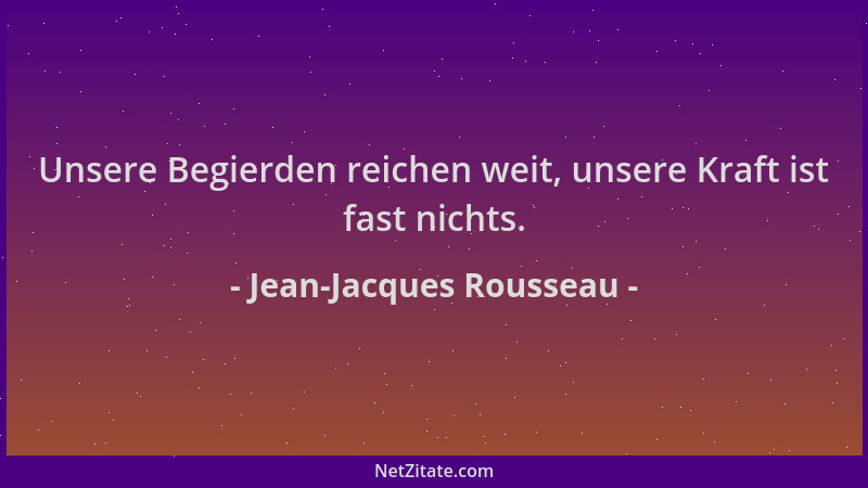Jean-Jacques Rousseau - Unsere Begierden reichen weit, unsere Kraft ist fast nichts....