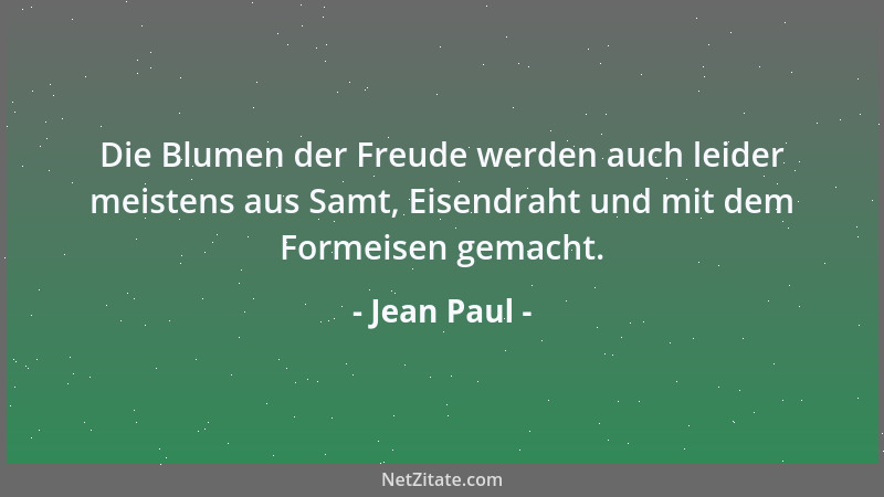 Jean Paul - Die Blumen der Freude werden auch leider meistens aus Samt, Eisendraht und mit dem Formeisen gemacht....