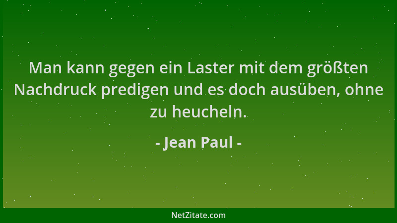 Jean Paul - Man kann gegen ein Laster mit dem größten Nachdruck predigen und es doch ausüben, ohne zu heucheln....