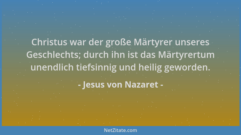 Jesus von Nazaret - Christus war der große Märtyrer unseres Geschlechts; durch ihn ist das Märtyrertum unendlich tiefsinnig...