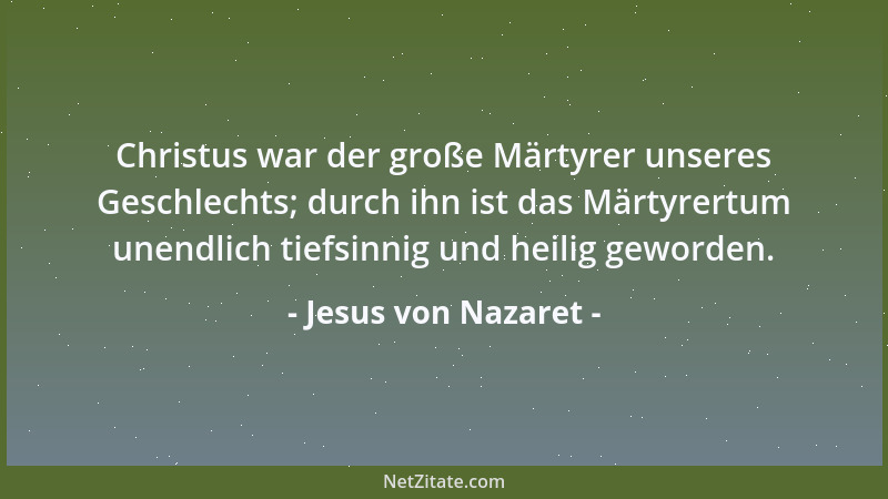 Jesus von Nazaret - Christus war der große Märtyrer unseres Geschlechts; durch ihn ist das Märtyrertum unendlich tiefsinnig...