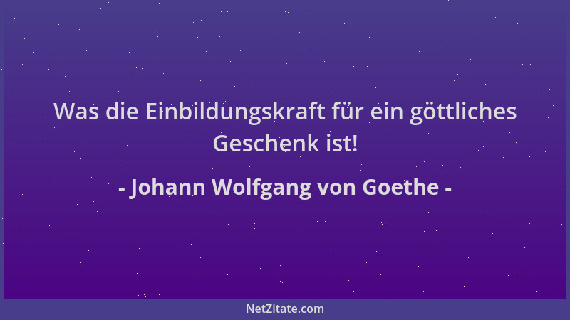 Johann Wolfgang von Goethe - Was die Einbildungskraft für ein göttliches Geschenk ist!...