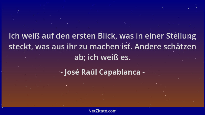 José Raúl Capablanca - Ich weiß auf den ersten Blick, was in einer Stellung steckt, was aus ihr zu machen ist. Andere schät...