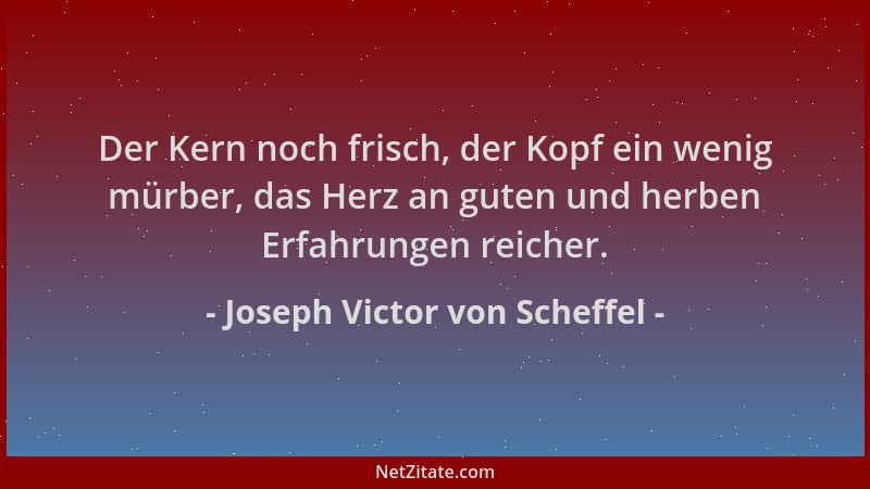 Joseph Victor von Scheffel - Der Kern noch frisch, der Kopf ein wenig mürber, das Herz an guten und herben Erfahrungen reic...