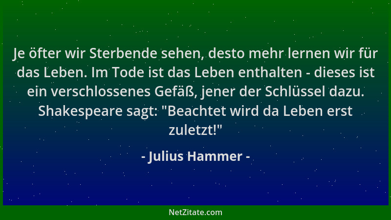 Julius Hammer - Je öfter wir Sterbende sehen, desto mehr lernen wir für das Leben. Im Tode ist das Leben enthalten - dieses...