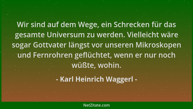 Karl Heinrich Waggerl - Wir sind auf dem Wege, ein Schrecken für das gesamte Universum zu werden. Vielleicht wäre sogar Got...