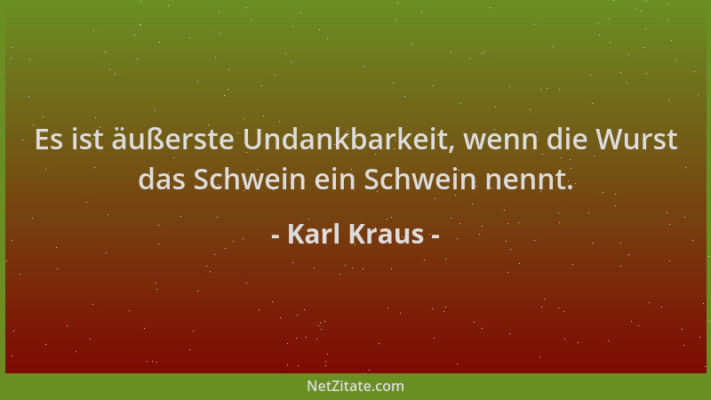 Karl Kraus - Es ist äußerste Undankbarkeit, wenn die Wurst das Schwein ein Schwein nennt....