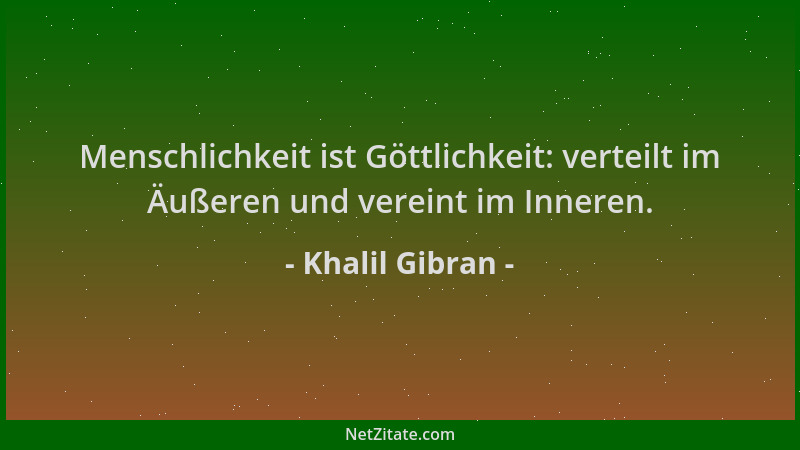 Khalil Gibran - Menschlichkeit ist Göttlichkeit: verteilt im Äußeren und vereint im Inneren....