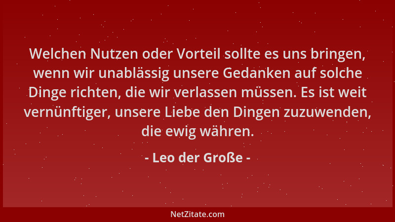 Leo der Große - Welchen Nutzen oder Vorteil sollte es uns bringen, wenn wir unablässig unsere Gedanken auf solche Dinge ric...