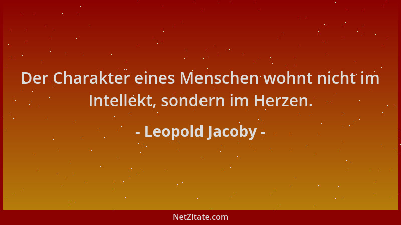 Leopold Jacoby - Der Charakter eines Menschen wohnt nicht im Intellekt, sondern im Herzen....
